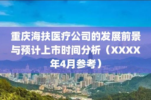 重庆海扶医疗公司的发展前景与预计上市时间分析（XXXX年4月参考）