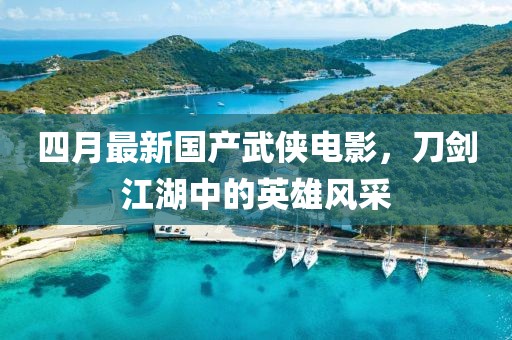四月最新国产武侠电影，刀剑江湖中的英雄风采