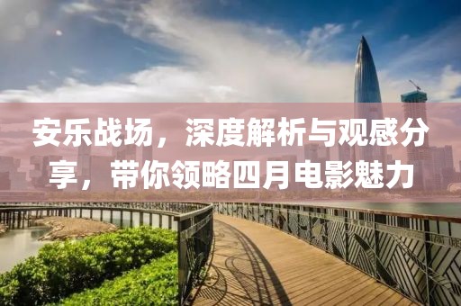 安乐战场，深度解析与观感分享，带你领略四月电影魅力