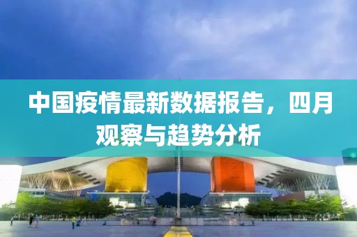 中国疫情最新数据报告，四月观察与趋势分析