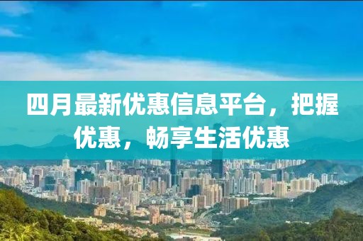 四月最新优惠信息平台，把握优惠，畅享生活优惠