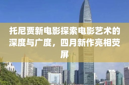 托尼贾新电影探索电影艺术的深度与广度，四月新作亮相荧屏