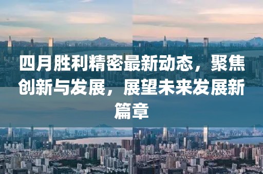 四月胜利精密最新动态，聚焦创新与发展，展望未来发展新篇章