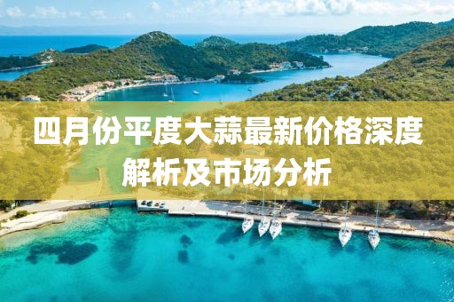 四月份平度大蒜最新价格深度解析及市场分析