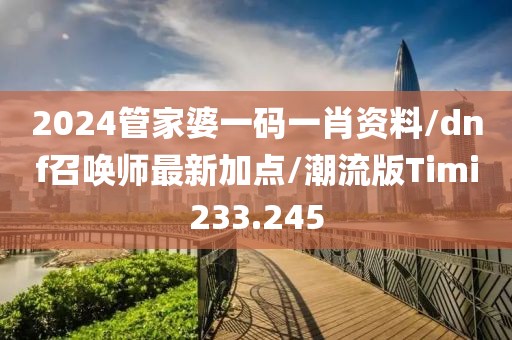 2024管家婆一码一肖资料/dnf召唤师最新加点/潮流版Timi233.245