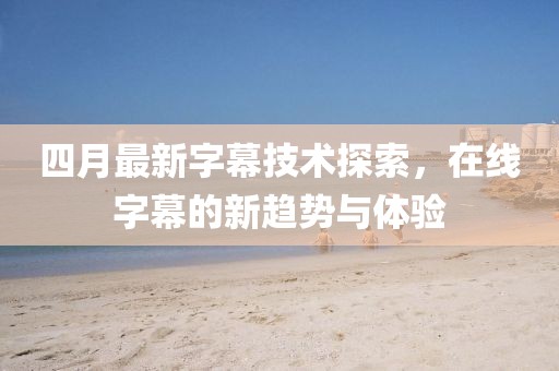 四月最新字幕技术探索，在线字幕的新趋势与体验
