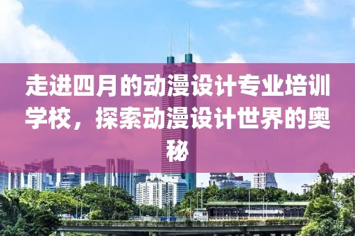 走进四月的动漫设计专业培训学校，探索动漫设计世界的奥秘