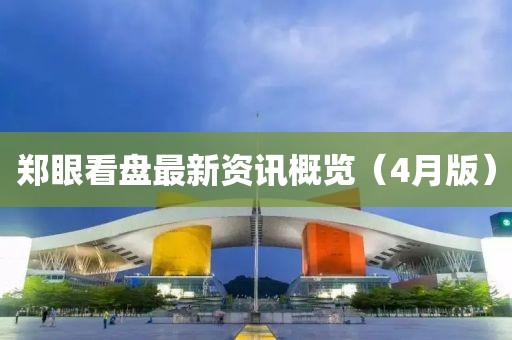 郑眼看盘最新资讯概览（4月版）