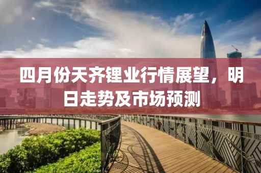 四月份天齐锂业行情展望，明日走势及市场预测