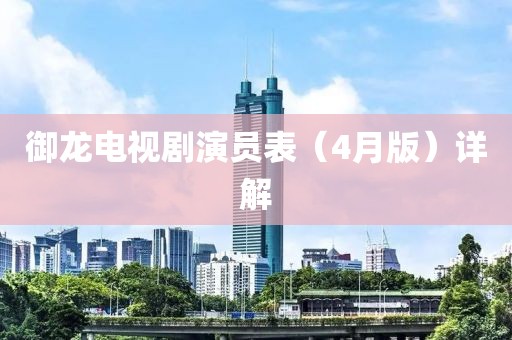 御龙电视剧演员表（4月版）详解