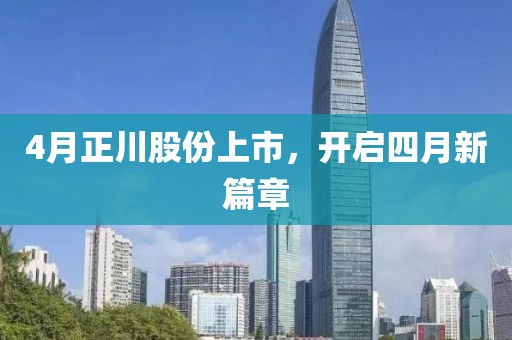 4月正川股份上市，开启四月新篇章