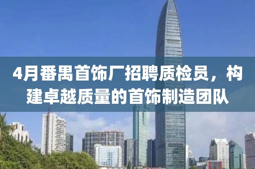 4月番禺首饰厂招聘质检员，构建卓越质量的首饰制造团队