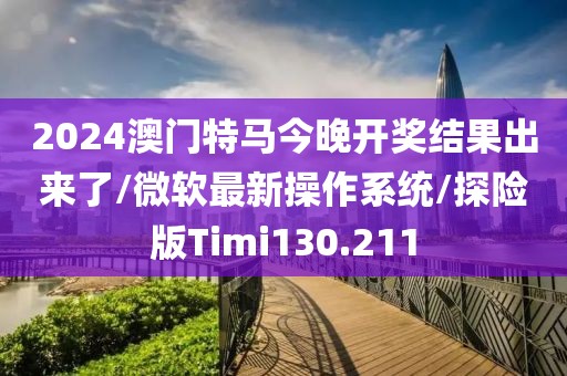 2024澳门特马今晚开奖结果出来了/微软最新操作系统/探险版Timi130.211