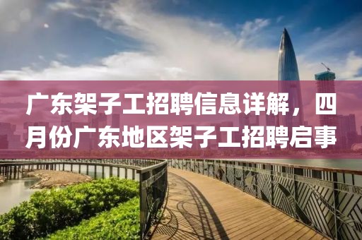 广东架子工招聘信息详解，四月份广东地区架子工招聘启事