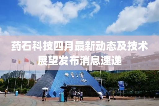 药石科技四月最新动态及技术展望发布消息速递