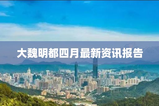 大魏明都四月最新资讯报告