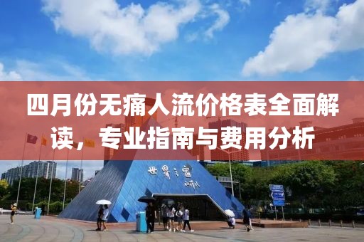 四月份无痛人流价格表全面解读，专业指南与费用分析