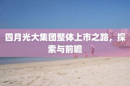 四月光大集团整体上市之路，探索与前瞻