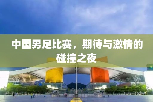 中国男足比赛，期待与激情的碰撞之夜
