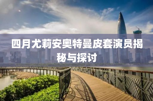 四月尤莉安奥特曼皮套演员揭秘与探讨