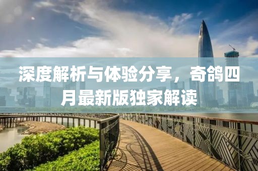 深度解析与体验分享，奇鸽四月最新版独家解读