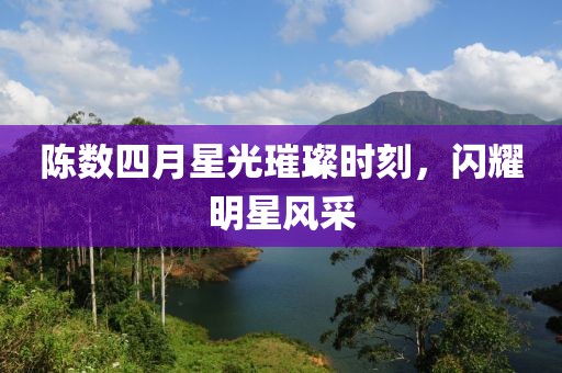 陈数四月星光璀璨时刻，闪耀明星风采
