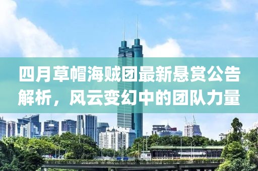 四月草帽海贼团最新悬赏公告解析，风云变幻中的团队力量