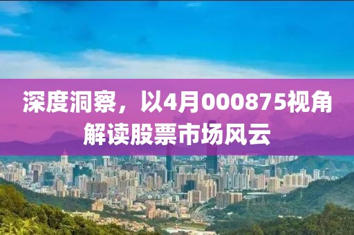深度洞察，以4月000875视角解读股票市场风云