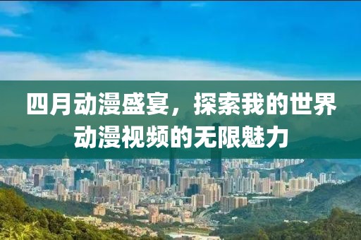 四月动漫盛宴，探索我的世界动漫视频的无限魅力