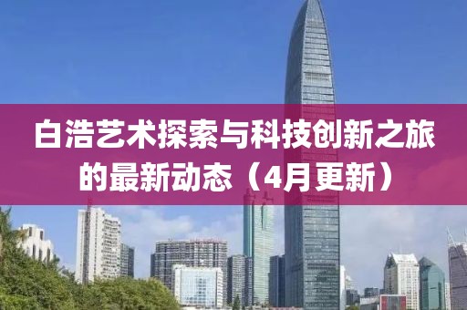 白浩艺术探索与科技创新之旅的最新动态（4月更新）