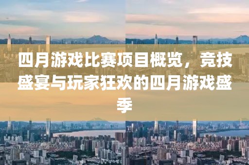 四月游戏比赛项目概览，竞技盛宴与玩家狂欢的四月游戏盛季