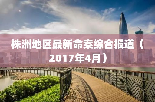 株洲地区最新命案综合报道（2017年4月）