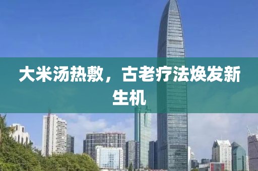 大米汤热敷，古老疗法焕发新生机