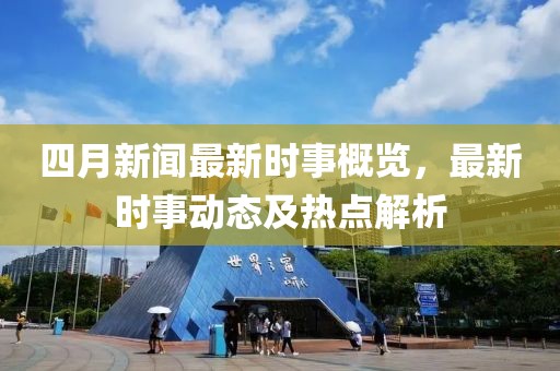 四月新闻最新时事概览，最新时事动态及热点解析