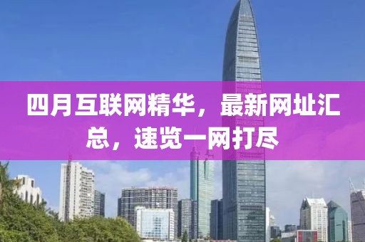 四月互联网精华，最新网址汇总，速览一网打尽