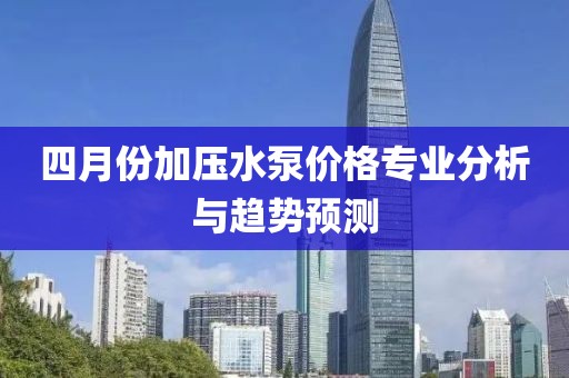 四月份加压水泵价格专业分析与趋势预测