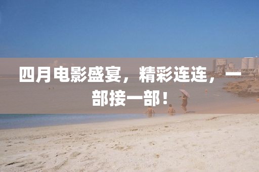 四月电影盛宴，精彩连连，一部接一部！