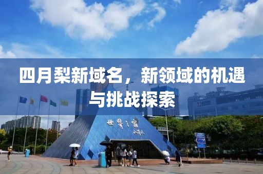四月梨新域名，新领域的机遇与挑战探索