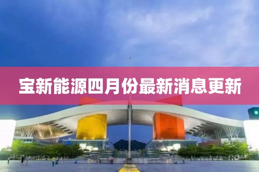 宝新能源四月份最新消息更新