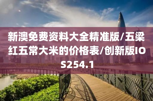 新澳免费资料大全精准版/五梁红五常大米的价格表/创新版IOS254.1