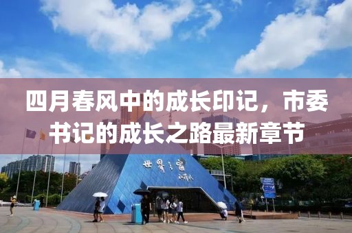 四月春风中的成长印记，市委书记的成长之路最新章节