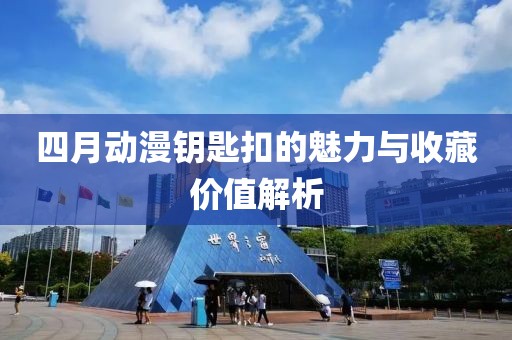 四月动漫钥匙扣的魅力与收藏价值解析