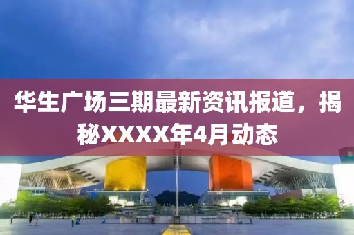 华生广场三期最新资讯报道，揭秘XXXX年4月动态