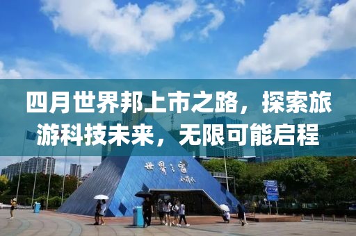 四月世界邦上市之路，探索旅游科技未来，无限可能启程