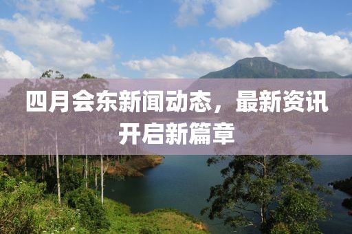 四月会东新闻动态，最新资讯开启新篇章
