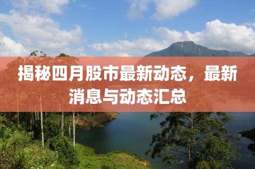 揭秘四月股市最新动态，最新消息与动态汇总