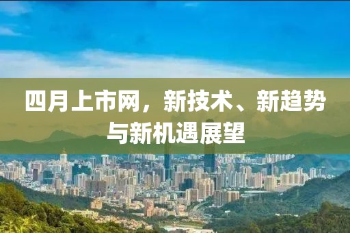 四月上市网，新技术、新趋势与新机遇展望