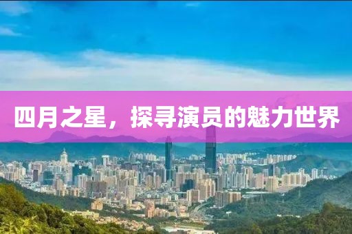 四月之星，探寻演员的魅力世界