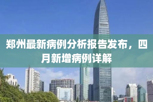 郑州最新病例分析报告发布，四月新增病例详解