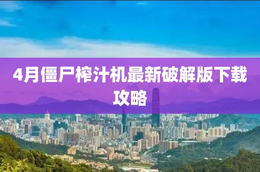 4月僵尸榨汁机最新破解版下载攻略